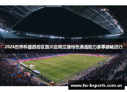 2026世界杯墨西哥区首次启用交通绿色通道助力赛事顺畅进行